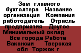 Зам. главного бухгалтера › Название организации ­ Компания-работодатель › Отрасль предприятия ­ Другое › Минимальный оклад ­ 1 - Все города Работа » Вакансии   . Тверская обл.,Торжок г.